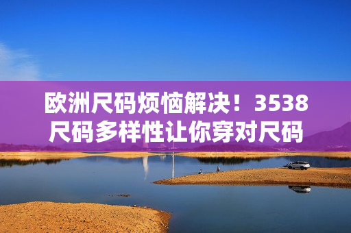 欧洲尺码烦恼解决！3538尺码多样性让你穿对尺码