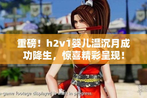 重磅！h2v1婴儿温沉月成功降生，惊喜精彩呈现！