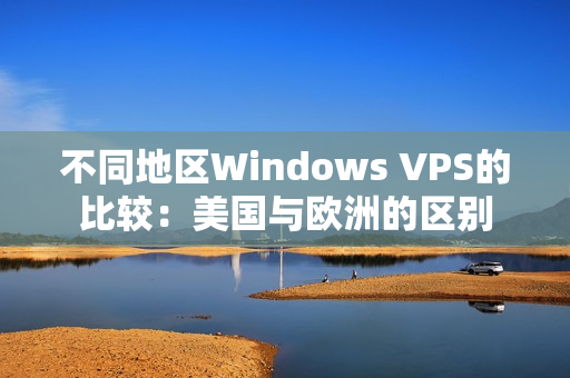 不同地区Windows VPS的比较：美国与欧洲的区别