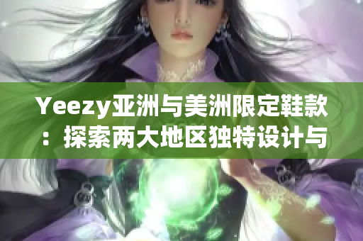 Yeezy亚洲与美洲限定鞋款：探索两大地区独特设计与文化影响