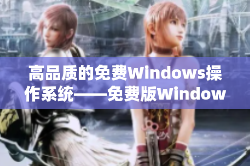 高品质的免费Windows操作系统——免费版Windows系统全面解析