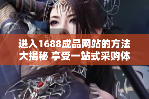 进入1688成品网站的方法大揭秘 享受一站式采购体验