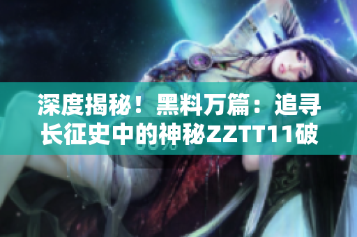 深度揭秘！黑料万篇：追寻长征史中的神秘ZZTT11破解真相