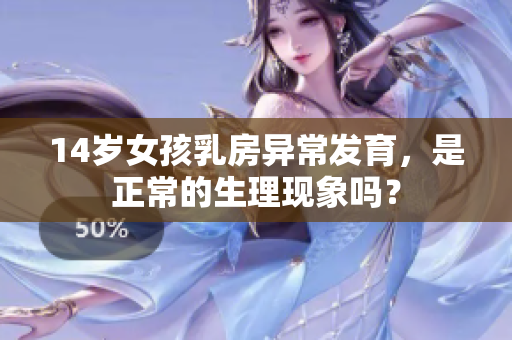 14岁女孩乳房异常发育，是正常的生理现象吗？