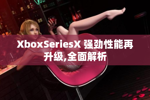 XboxSeriesX 强劲性能再升级,全面解析