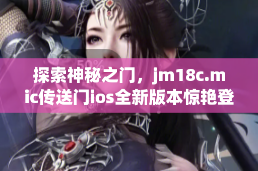 探索神秘之门，jm18c.mic传送门ios全新版本惊艳登场(1)