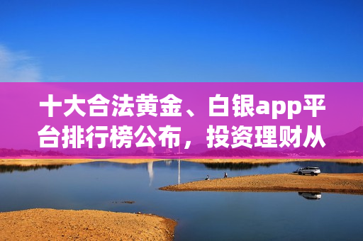 十大合法黄金、白银app平台排行榜公布，投资理财从选择开始！