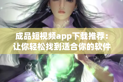 成品短视频app下载推荐：让你轻松找到适合你的软件