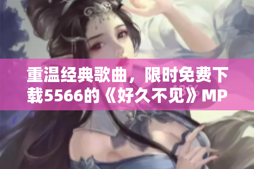 重温经典歌曲，限时免费下载5566的《好久不见》MP3