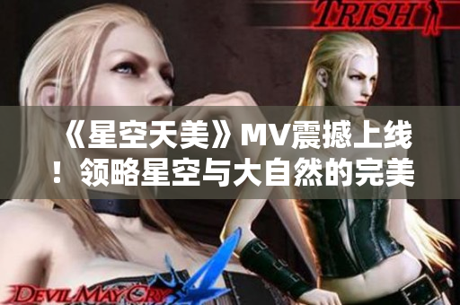 《星空天美》MV震撼上线！领略星空与大自然的完美融合！