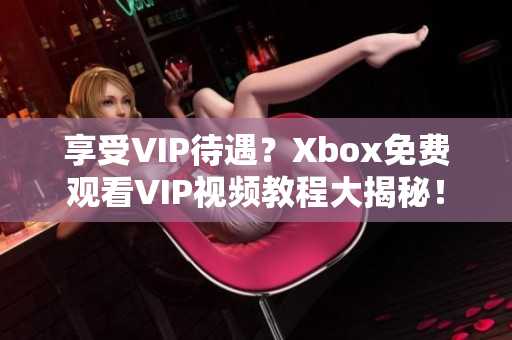 享受VIP待遇？Xbox免费观看VIP视频教程大揭秘！