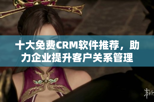 十大免费CRM软件推荐，助力企业提升客户关系管理