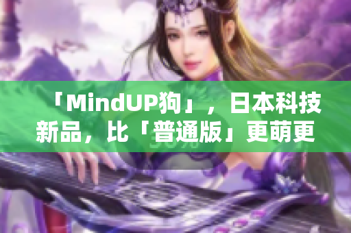 「MindUP狗」，日本科技新品，比「普通版」更萌更智能！