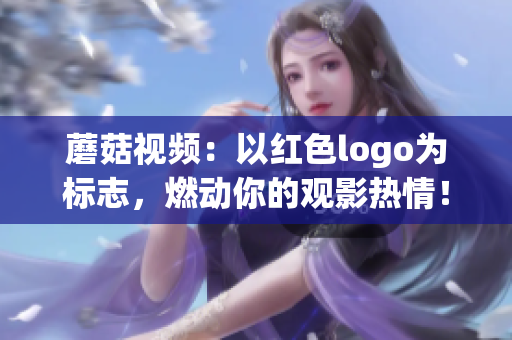 蘑菇视频：以红色logo为标志，燃动你的观影热情！