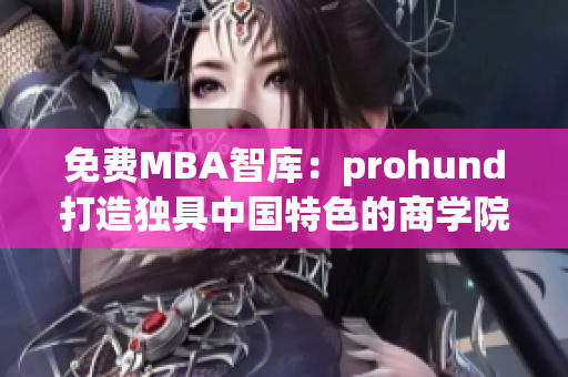 免费MBA智库：prohund打造独具中国特色的商学院经验分享(1)