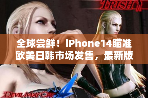 全球尝鲜！iPhone14瞄准欧美日韩市场发售，最新版本抢先曝光