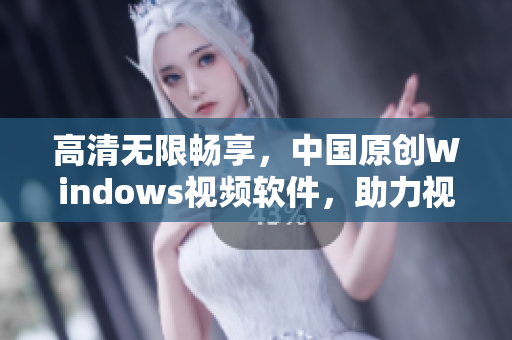 高清无限畅享，中国原创Windows视频软件，助力视听新时代