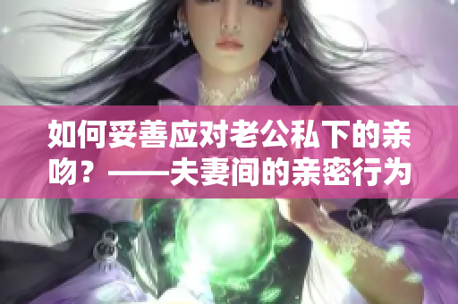 如何妥善应对老公私下的亲吻？——夫妻间的亲密行为需要合理处置