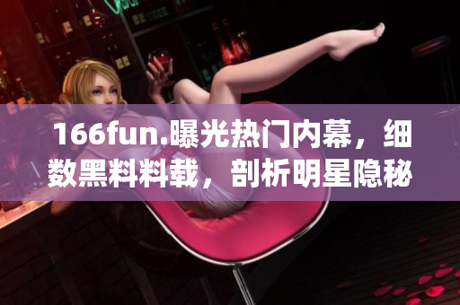 166fun.曝光热门内幕，细数黑料料载，剖析明星隐秘经纶(1)