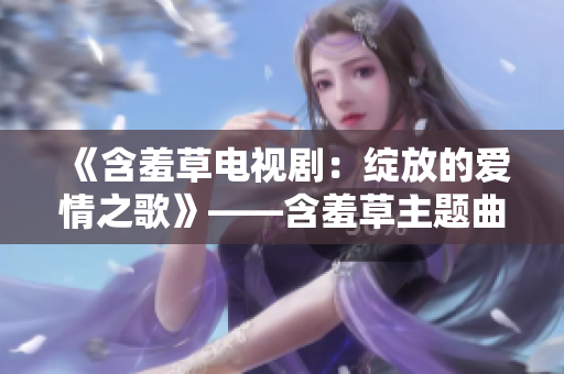 《含羞草电视剧：绽放的爱情之歌》——含羞草主题曲温情上线