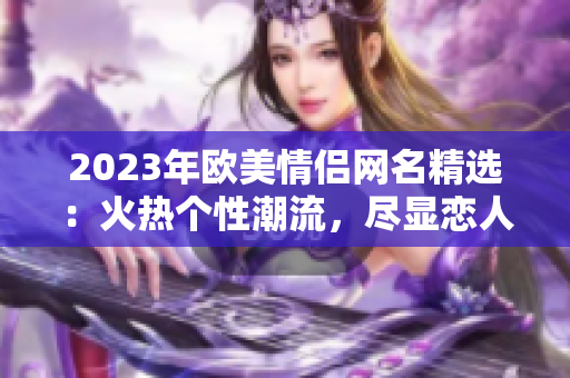 2023年欧美情侣网名精选：火热个性潮流，尽显恋人独特魅力！