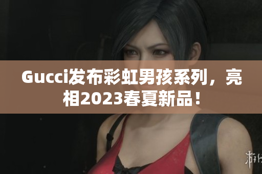 Gucci发布彩虹男孩系列，亮相2023春夏新品！