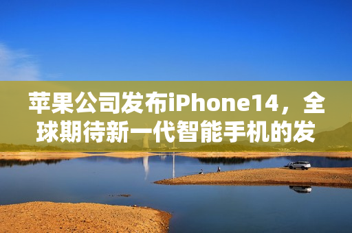 苹果公司发布iPhone14，全球期待新一代智能手机的发布