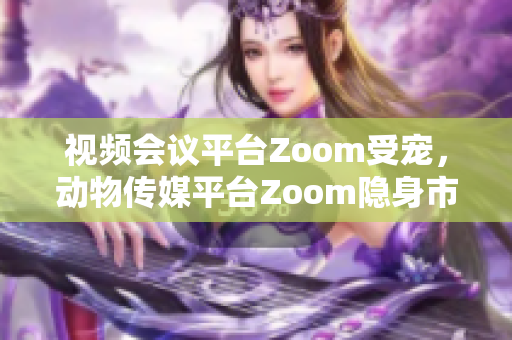 视频会议平台Zoom受宠，动物传媒平台Zoom隐身市场