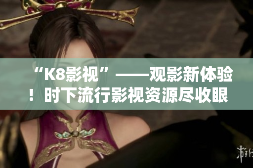 “K8影视”——观影新体验！时下流行影视资源尽收眼底！