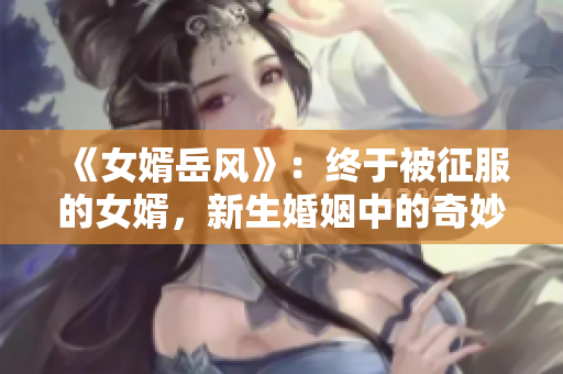 《女婿岳风》：终于被征服的女婿，新生婚姻中的奇妙故事