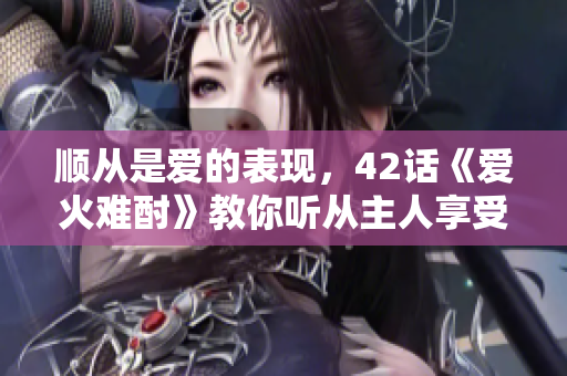 顺从是爱的表现，42话《爱火难酎》教你听从主人享受恩宠