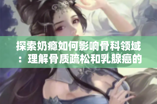 探索奶瘾如何影响骨科领域：理解骨质疏松和乳腺癌的相关性