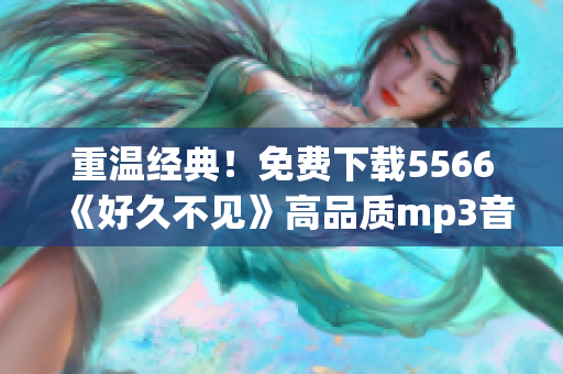 重温经典！免费下载5566《好久不见》高品质mp3音乐