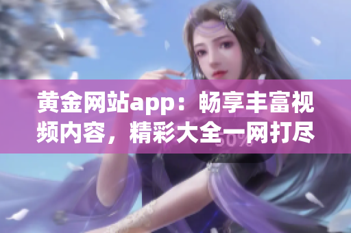 黄金网站app：畅享丰富视频内容，精彩大全一网打尽