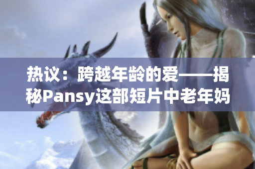 热议：跨越年龄的爱——揭秘Pansy这部短片中老年妈妈感人故事