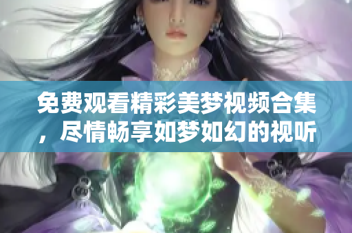 免费观看精彩美梦视频合集，尽情畅享如梦如幻的视听盛宴