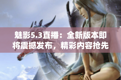 魅影5.3直播：全新版本即将震撼发布，精彩内容抢先揭秘(1)