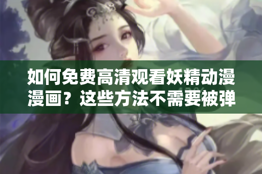 如何免费高清观看妖精动漫漫画？这些方法不需要被弹窗打扰！