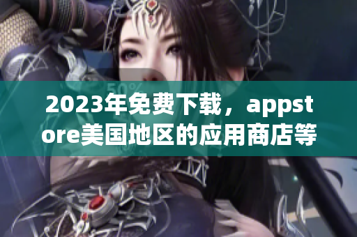 2023年免费下载，appstore美国地区的应用商店等你来宠爱