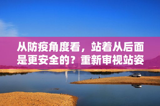 从防疫角度看，站着从后面是更安全的？重新审视站姿健康问题