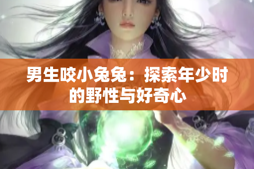 男生咬小兔兔：探索年少时的野性与好奇心