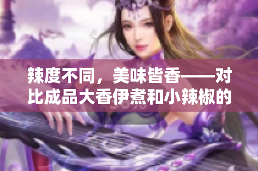 辣度不同，美味皆香——对比成品大香伊煮和小辣椒的特色