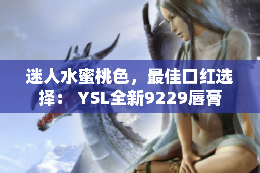 迷人水蜜桃色，最佳口红选择： YSL全新9229唇膏