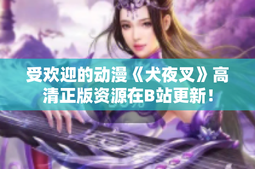 受欢迎的动漫《犬夜叉》高清正版资源在B站更新！