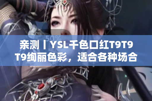 亲测丨YSL千色口红T9T9T9绚丽色彩，适合各种场合打造万变妆容