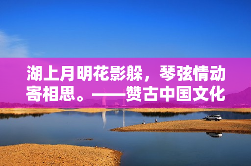 湖上月明花影躲，琴弦情动寄相思。——赞古中国文化艺术经典