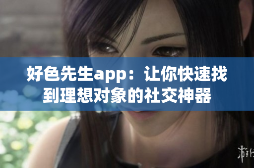 好色先生app：让你快速找到理想对象的社交神器