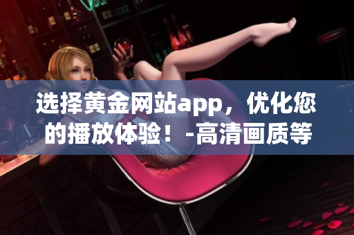 选择黄金网站app，优化您的播放体验！-高清画质等您来体验！