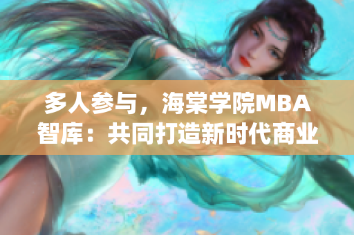 多人参与，海棠学院MBA智库：共同打造新时代商业智慧(1)