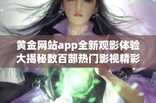 黄金网站app全新观影体验大揭秘数百部热门影视精彩呈现!